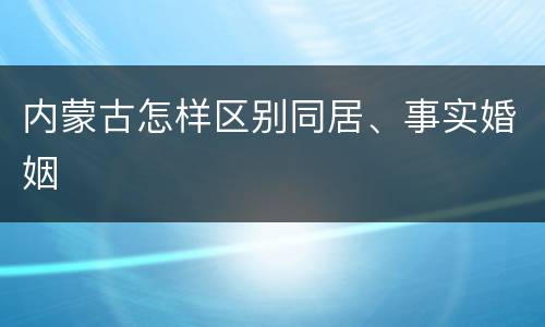 内蒙古怎样区别同居、事实婚姻