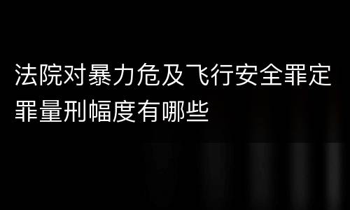 法院对暴力危及飞行安全罪定罪量刑幅度有哪些