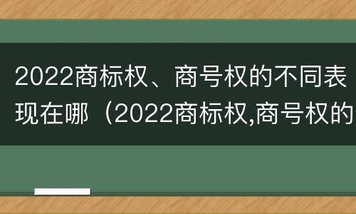 2022商标权、商号权的不同表现在哪（2022商标权,商号权的不同表现在哪几方面）
