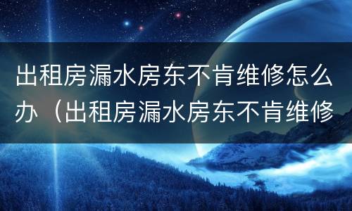 出租房漏水房东不肯维修怎么办（出租房漏水房东不肯维修怎么办呢）