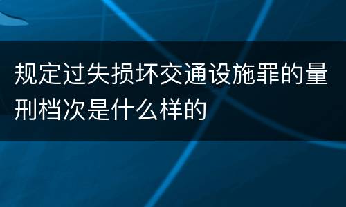 规定过失损坏交通设施罪的量刑档次是什么样的