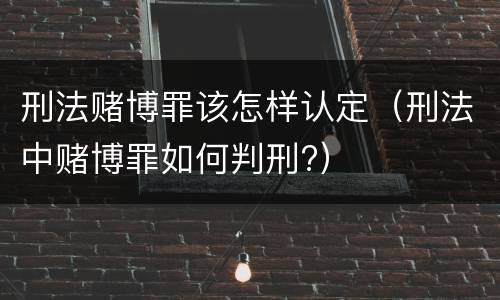 刑法赌博罪该怎样认定（刑法中赌博罪如何判刑?）