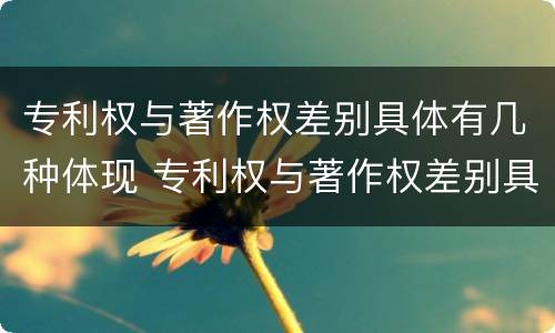 专利权与著作权差别具体有几种体现 专利权与著作权差别具体有几种体现形式
