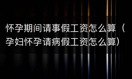 怀孕期间请事假工资怎么算（孕妇怀孕请病假工资怎么算）