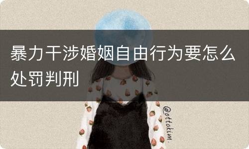 暴力干涉婚姻自由行为要怎么处罚判刑