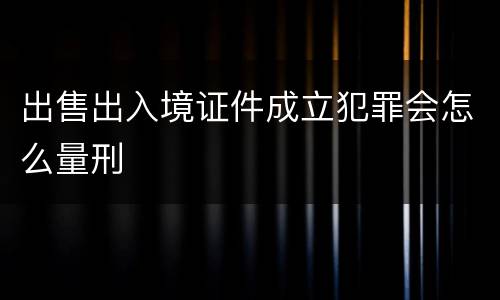 出售出入境证件成立犯罪会怎么量刑
