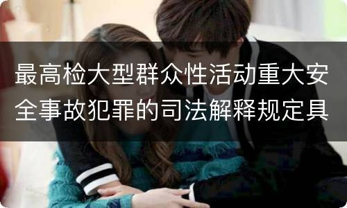 最高检大型群众性活动重大安全事故犯罪的司法解释规定具体有哪些内容