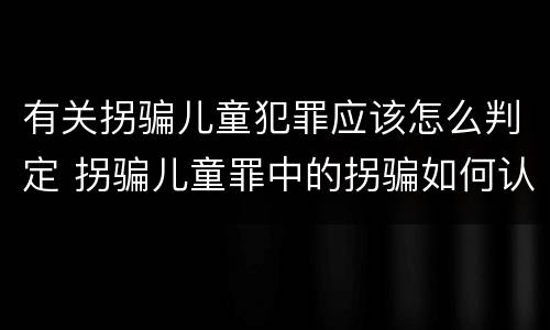 有关拐骗儿童犯罪应该怎么判定 拐骗儿童罪中的拐骗如何认定