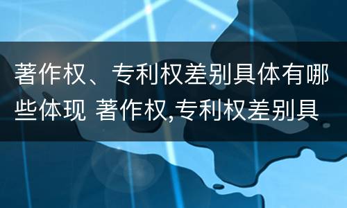 著作权、专利权差别具体有哪些体现 著作权,专利权差别具体有哪些体现形式