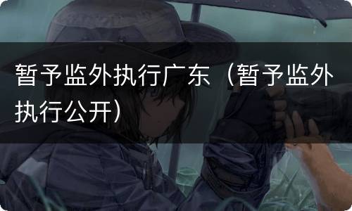 暂予监外执行广东（暂予监外执行公开）