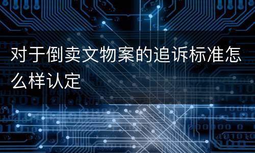 对于倒卖文物案的追诉标准怎么样认定