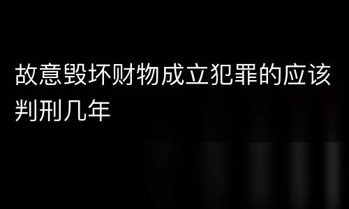 故意毁坏财物成立犯罪的应该判刑几年