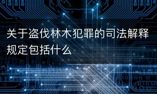 关于盗伐林木犯罪的司法解释规定包括什么