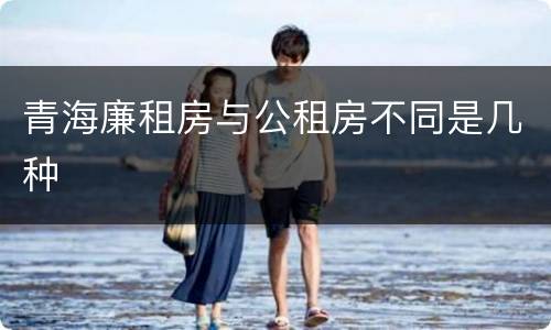 青海廉租房与公租房不同是几种