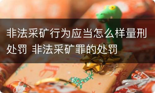 非法采矿行为应当怎么样量刑处罚 非法采矿罪的处罚