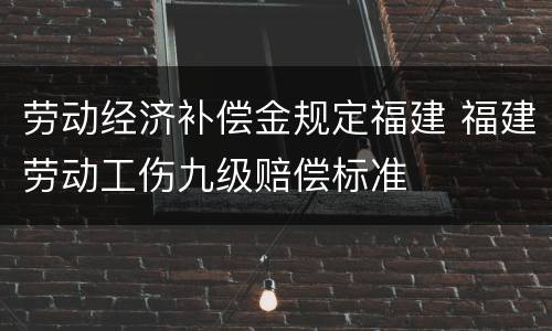 劳动经济补偿金规定福建 福建劳动工伤九级赔偿标准
