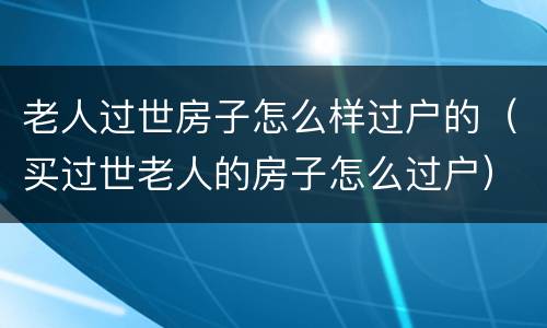老人过世房子怎么样过户的（买过世老人的房子怎么过户）