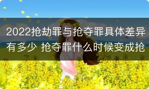 2022抢劫罪与抢夺罪具体差异有多少 抢夺罪什么时候变成抢劫罪