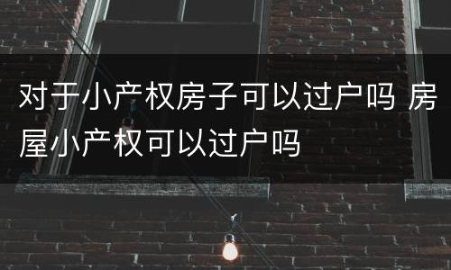 对于小产权房子可以过户吗 房屋小产权可以过户吗