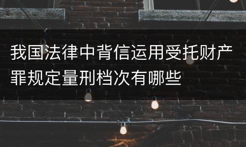 我国法律中背信运用受托财产罪规定量刑档次有哪些