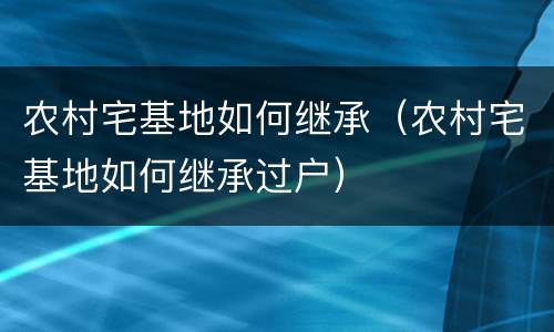 农村宅基地如何继承（农村宅基地如何继承过户）
