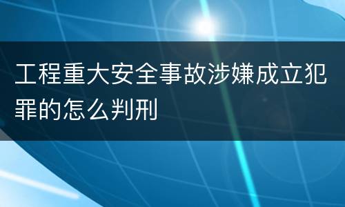 工程重大安全事故涉嫌成立犯罪的怎么判刑