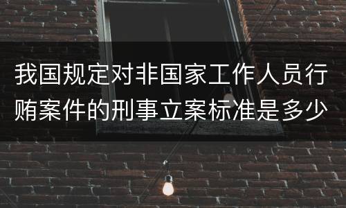 我国规定对非国家工作人员行贿案件的刑事立案标准是多少