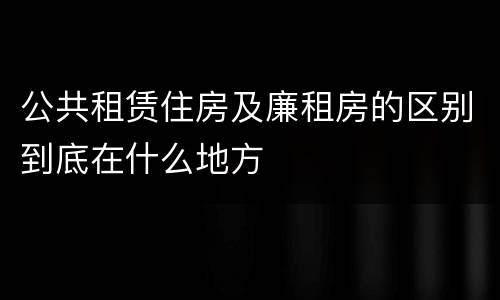 公共租赁住房及廉租房的区别到底在什么地方