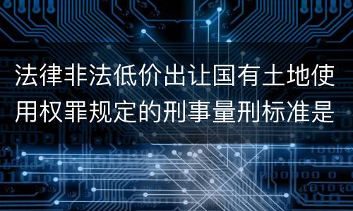 法律非法低价出让国有土地使用权罪规定的刑事量刑标准是多少