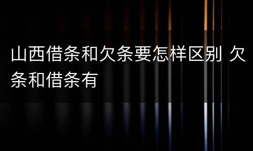 山西借条和欠条要怎样区别 欠条和借条有