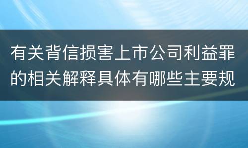 有关背信损害上市公司利益罪的相关解释具体有哪些主要规定