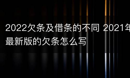 2022欠条及借条的不同 2021年最新版的欠条怎么写