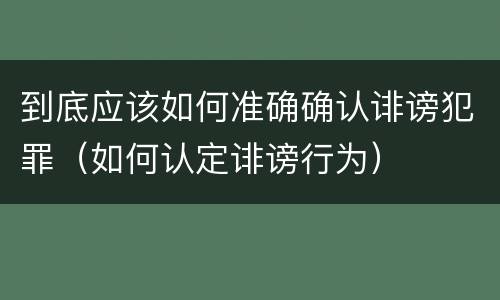 到底应该如何准确确认诽谤犯罪（如何认定诽谤行为）
