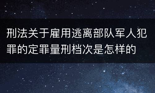 刑法关于雇用逃离部队军人犯罪的定罪量刑档次是怎样的