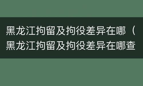 黑龙江拘留及拘役差异在哪（黑龙江拘留及拘役差异在哪查询）