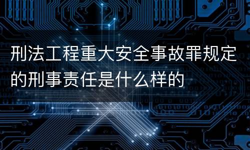 刑法工程重大安全事故罪规定的刑事责任是什么样的