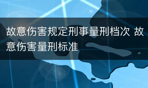 故意伤害规定刑事量刑档次 故意伤害量刑标准