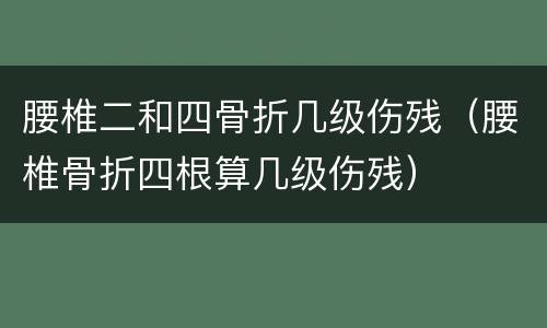 腰椎二和四骨折几级伤残（腰椎骨折四根算几级伤残）