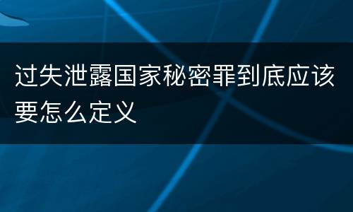 过失泄露国家秘密罪到底应该要怎么定义