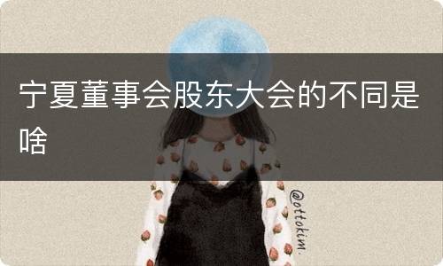 宁夏董事会股东大会的不同是啥
