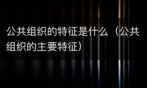 公共组织的特征是什么（公共组织的主要特征）