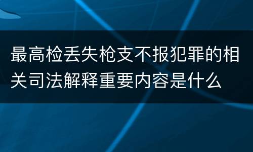 最高检丢失枪支不报犯罪的相关司法解释重要内容是什么