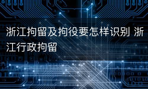 浙江拘留及拘役要怎样识别 浙江行政拘留