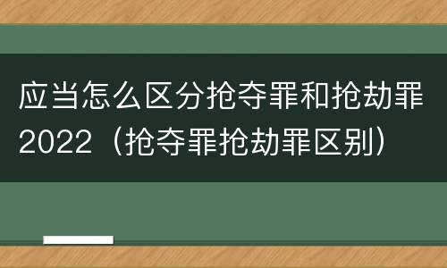 应当怎么区分抢夺罪和抢劫罪2022（抢夺罪抢劫罪区别）