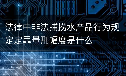 法律中非法捕捞水产品行为规定定罪量刑幅度是什么