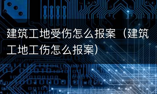 建筑工地受伤怎么报案（建筑工地工伤怎么报案）