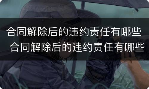 合同解除后的违约责任有哪些 合同解除后的违约责任有哪些规定