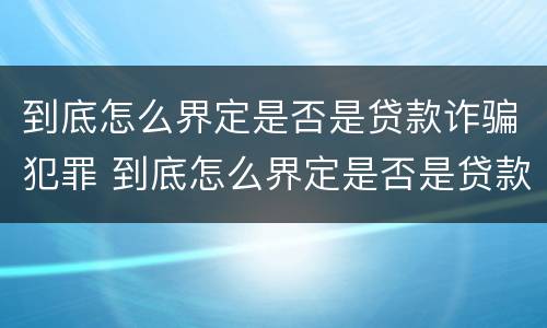 到底怎么界定是否是贷款诈骗犯罪 到底怎么界定是否是贷款诈骗犯罪行为