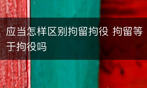 应当怎样区别拘留拘役 拘留等于拘役吗