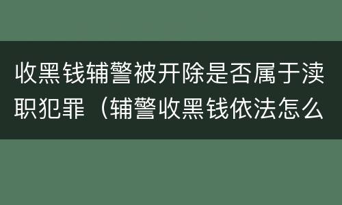 收黑钱辅警被开除是否属于渎职犯罪（辅警收黑钱依法怎么处罚）